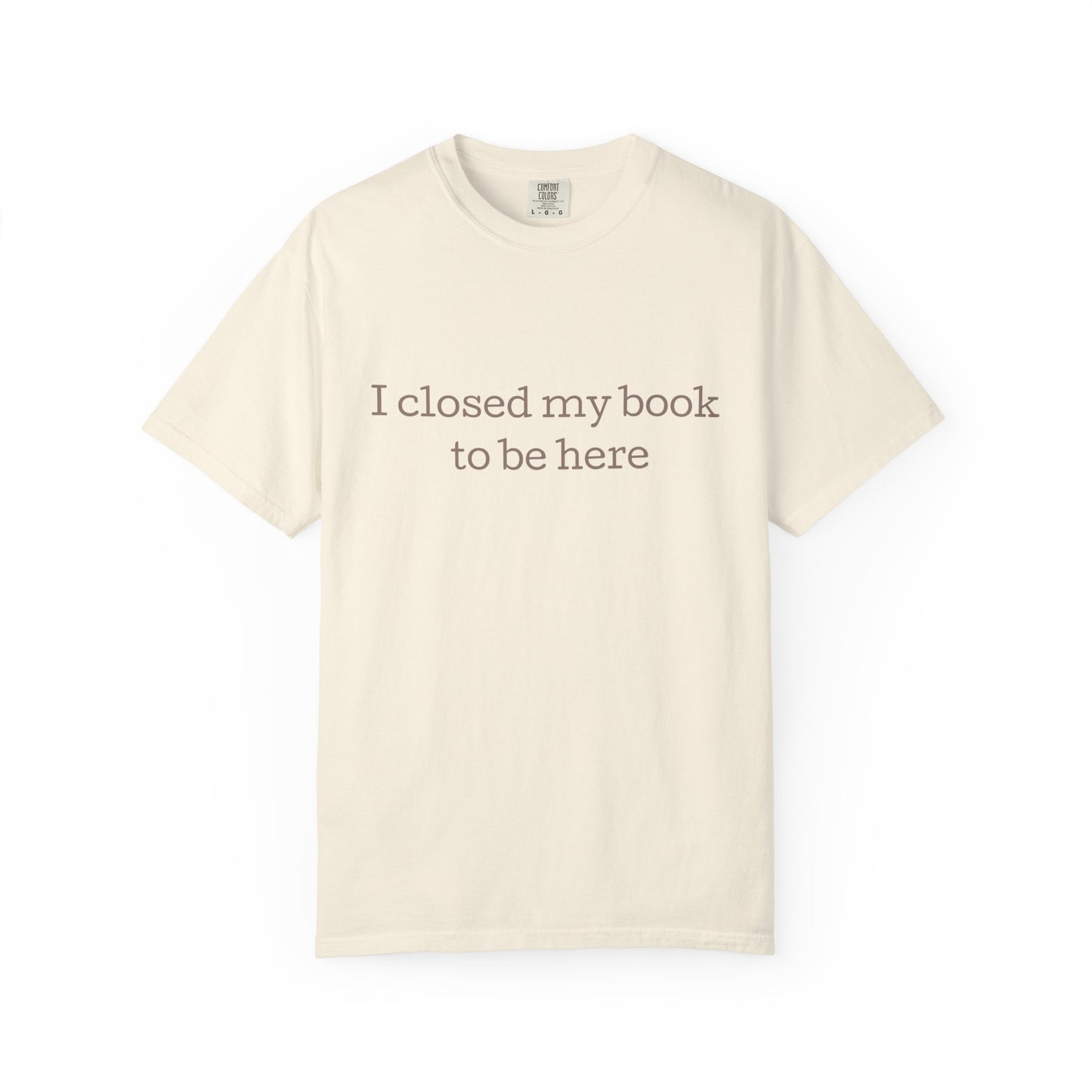 I Closed My Book To Be Here - Comfort Colors Tee